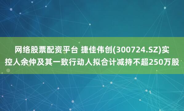 网络股票配资平台 捷佳伟创(300724.SZ)实控人余仲及其一致行动人拟合计减持不超250万股