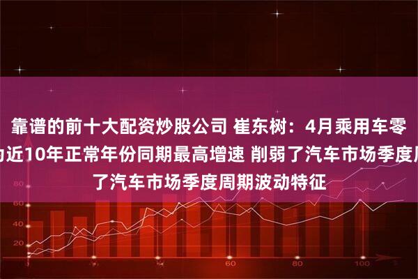 靠谱的前十大配资炒股公司 崔东树:4月乘用车零售同比增速为近10年正常年份同期最高增速 削弱了汽车市场季度周期波动特征