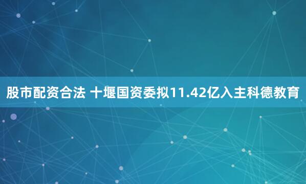 股市配资合法 十堰国资委拟11.42亿入主科德教育