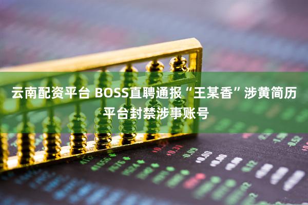 云南配资平台 BOSS直聘通报“王某香”涉黄简历 平台封禁涉事账号