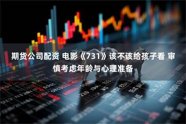 期货公司配资 电影《731》该不该给孩子看 审慎考虑年龄与心理准备