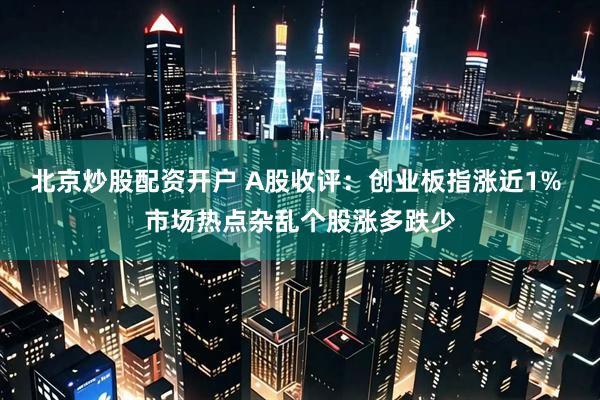 北京炒股配资开户 A股收评:创业板指涨近1% 市场热点杂乱个股涨多跌少