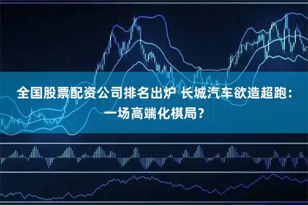 全国股票配资公司排名出炉 长城汽车欲造超跑:一场高端化棋局?