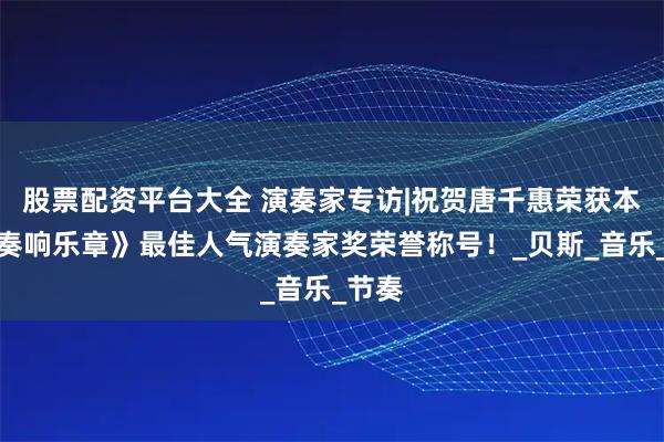 股票配资平台大全 演奏家专访|祝贺唐千惠荣获本届《奏响乐章》最佳人气演奏家奖荣誉称号！_贝斯_音乐_节奏