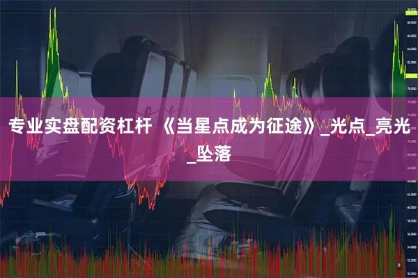 专业实盘配资杠杆 《当星点成为征途》_光点_亮光_坠落