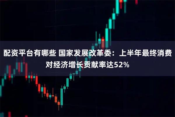 配资平台有哪些 国家发展改革委:上半年最终消费对经济增长贡献率达52%