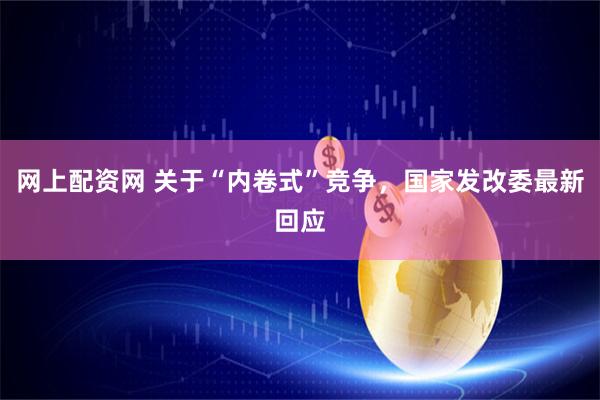 网上配资网 关于“内卷式”竞争，国家发改委最新回应