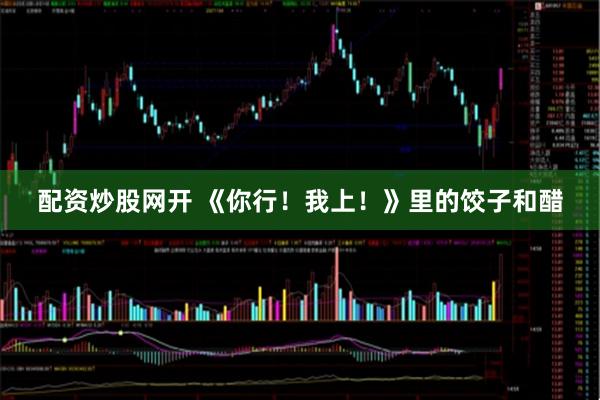 配资炒股网开 《你行!我上!》里的饺子和醋