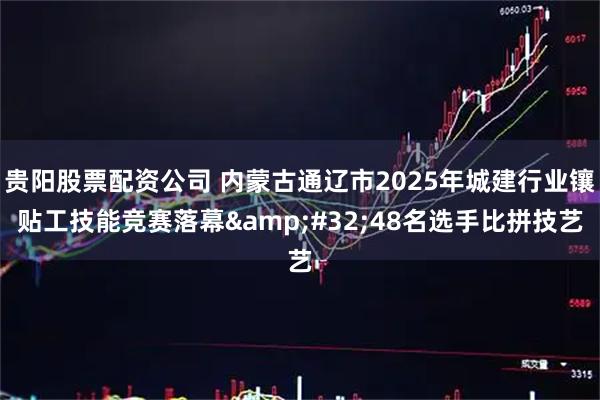 贵阳股票配资公司 内蒙古通辽市2025年城建行业镶贴工技能竞赛落幕 48名选手比拼技艺