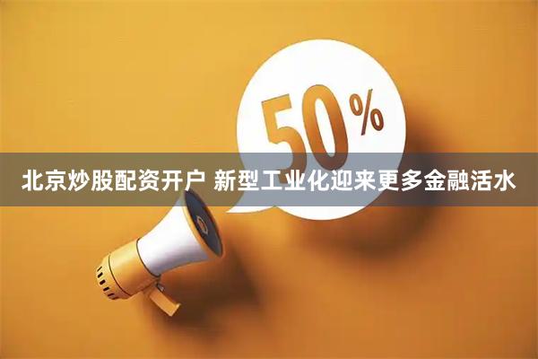 北京炒股配资开户 新型工业化迎来更多金融活水