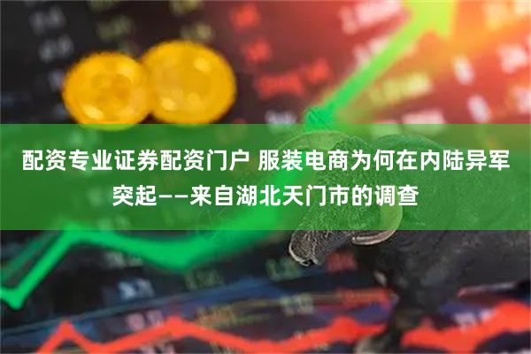 配资专业证券配资门户 服装电商为何在内陆异军突起——来自湖北天门市的调查