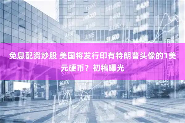 免息配资炒股 美国将发行印有特朗普头像的1美元硬币?初稿曝光