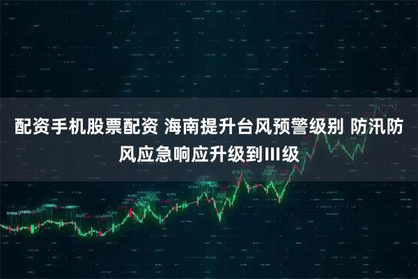 配资手机股票配资 海南提升台风预警级别 防汛防风应急响应升级到Ⅲ级