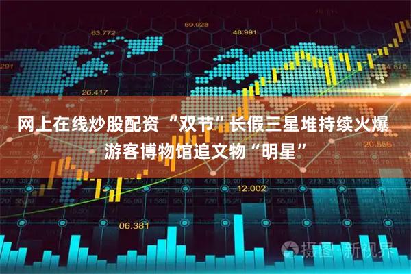 网上在线炒股配资 “双节”长假三星堆持续火爆 游客博物馆追文物“明星”